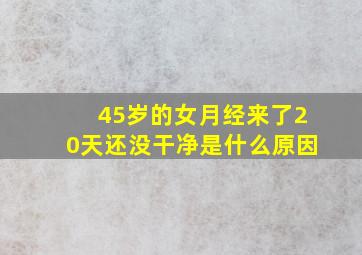 45岁的女月经来了20天还没干净是什么原因