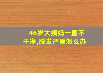 46岁大姨妈一直不干净,脱发严重怎么办