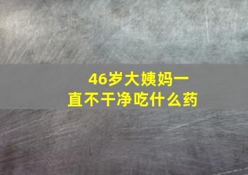 46岁大姨妈一直不干净吃什么药