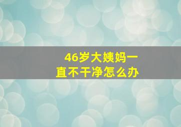 46岁大姨妈一直不干净怎么办