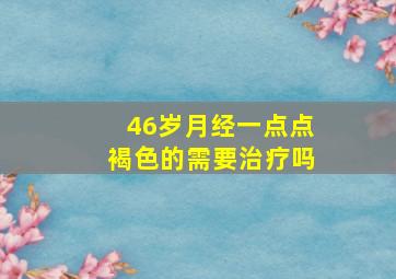 46岁月经一点点褐色的需要治疗吗