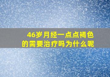 46岁月经一点点褐色的需要治疗吗为什么呢