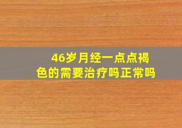 46岁月经一点点褐色的需要治疗吗正常吗