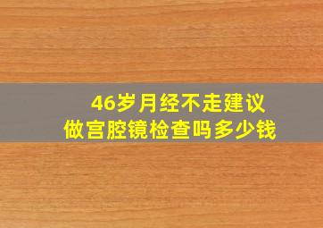 46岁月经不走建议做宫腔镜检查吗多少钱