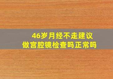 46岁月经不走建议做宫腔镜检查吗正常吗