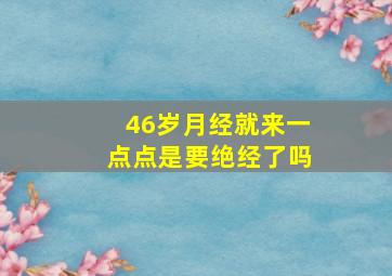 46岁月经就来一点点是要绝经了吗