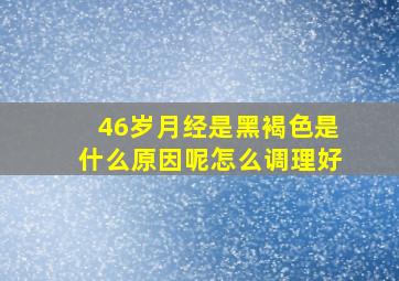 46岁月经是黑褐色是什么原因呢怎么调理好