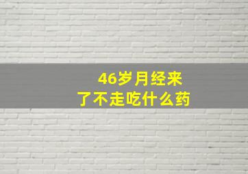 46岁月经来了不走吃什么药