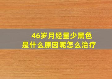 46岁月经量少黑色是什么原因呢怎么治疗