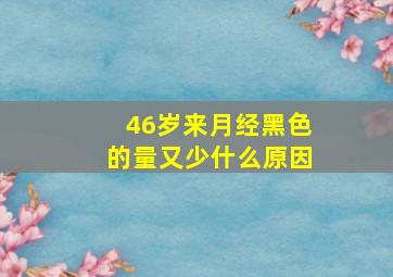 46岁来月经黑色的量又少什么原因