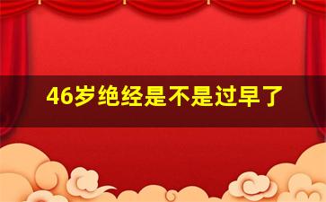 46岁绝经是不是过早了