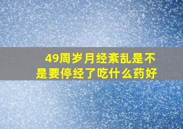 49周岁月经紊乱是不是要停经了吃什么药好