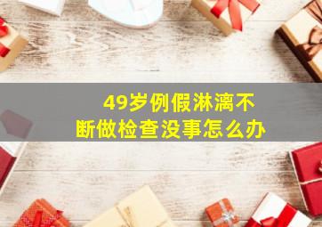 49岁例假淋漓不断做检查没事怎么办