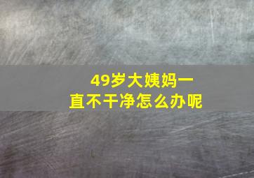 49岁大姨妈一直不干净怎么办呢