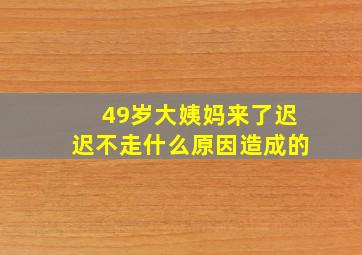 49岁大姨妈来了迟迟不走什么原因造成的