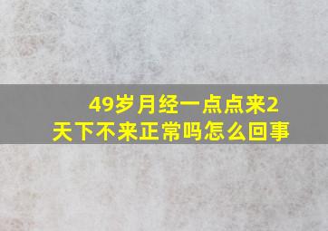 49岁月经一点点来2天下不来正常吗怎么回事