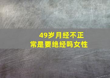 49岁月经不正常是要绝经吗女性