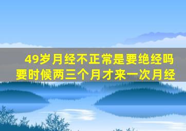 49岁月经不正常是要绝经吗要时候两三个月才来一次月经