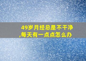 49岁月经总是不干净,每天有一点点怎么办