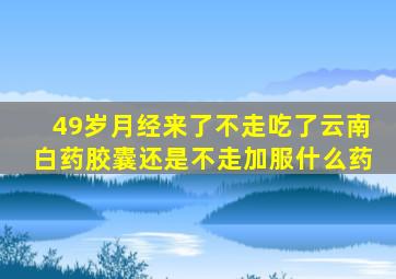 49岁月经来了不走吃了云南白药胶囊还是不走加服什么药