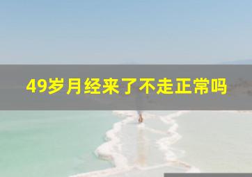 49岁月经来了不走正常吗