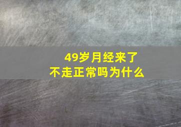 49岁月经来了不走正常吗为什么