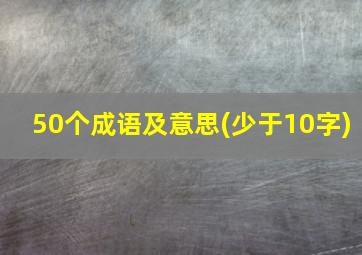 50个成语及意思(少于10字)