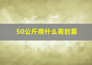 50公斤用什么寄划算