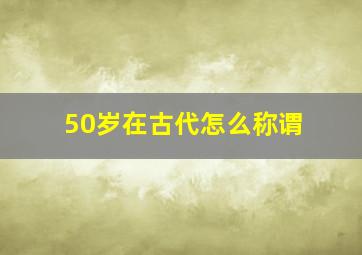 50岁在古代怎么称谓