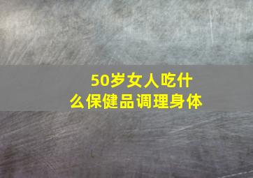 50岁女人吃什么保健品调理身体