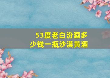 53度老白汾酒多少钱一瓶沙漠黄酒