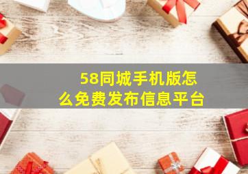 58同城手机版怎么免费发布信息平台