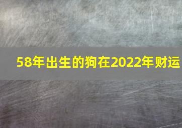 58年出生的狗在2022年财运