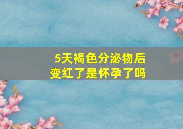 5天褐色分泌物后变红了是怀孕了吗