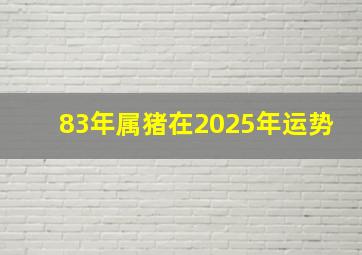 83年属猪在2025年运势