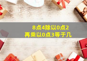 8点4除以0点2再乘以0点3等于几