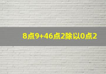 8点9+46点2除以0点2