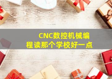 CNC数控机械编程读那个学校好一点