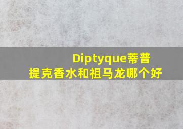 Diptyque蒂普提克香水和祖马龙哪个好