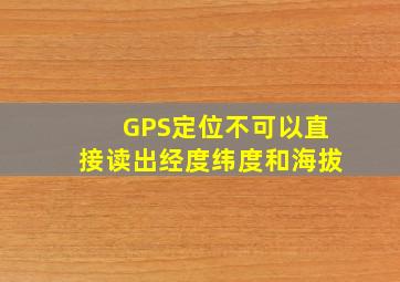 GPS定位不可以直接读出经度纬度和海拔