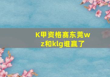 K甲资格赛东莞wz和klg谁赢了