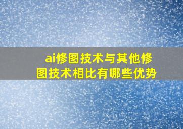 ai修图技术与其他修图技术相比有哪些优势