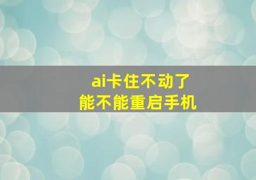 ai卡住不动了能不能重启手机