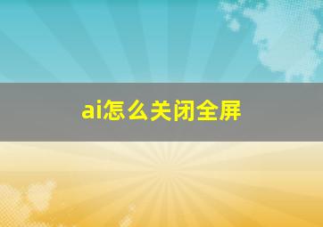 ai怎么关闭全屏