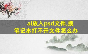 ai放入psd文件,换笔记本打不开文件怎么办