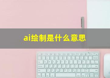 ai绘制是什么意思