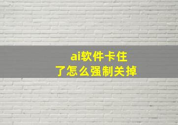 ai软件卡住了怎么强制关掉