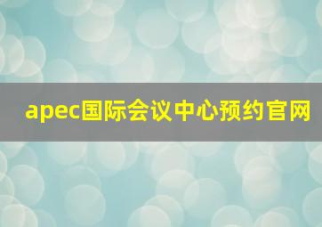 apec国际会议中心预约官网