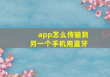 app怎么传输到另一个手机用蓝牙