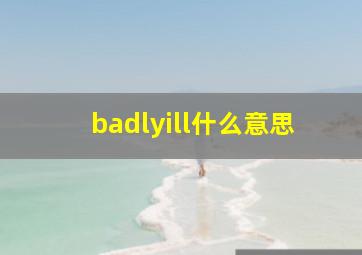 badlyill什么意思